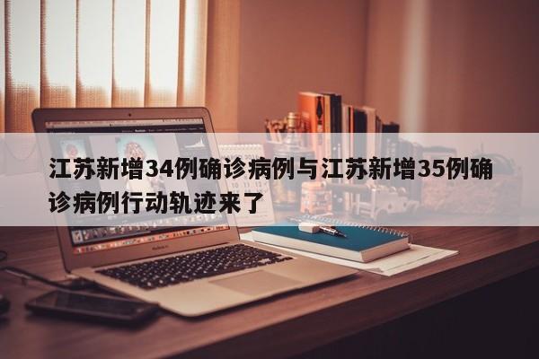 江苏新增34例确诊病例与江苏新增35例确诊病例行动轨迹来了