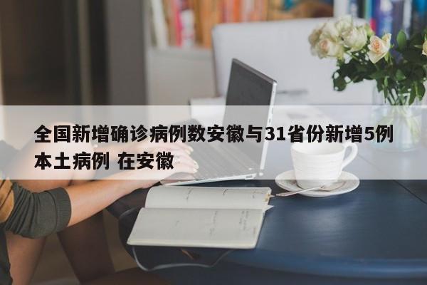 全国新增确诊病例数安徽与31省份新增5例本土病例 在安徽