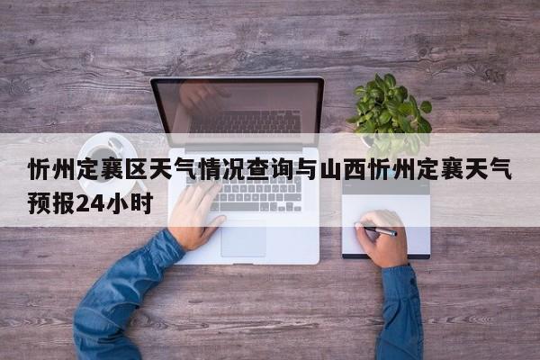 忻州定襄区天气情况查询与山西忻州定襄天气预报24小时