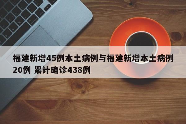 福建新增45例本土病例与福建新增本土病例20例 累计确诊438例