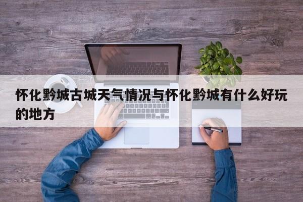 怀化黔城古城天气情况与怀化黔城有什么好玩的地方