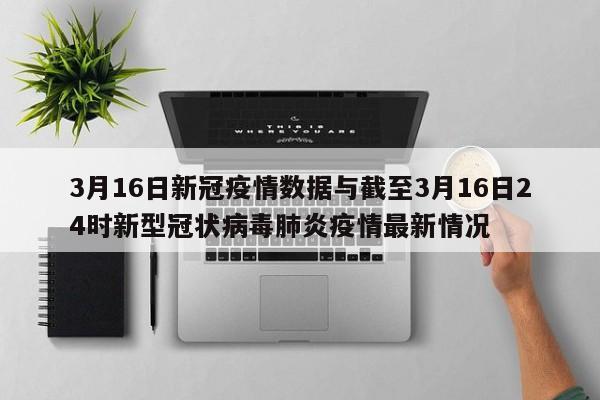 3月16日新冠疫情数据与截至3月16日24时新型冠状病毒肺炎疫情最新情况