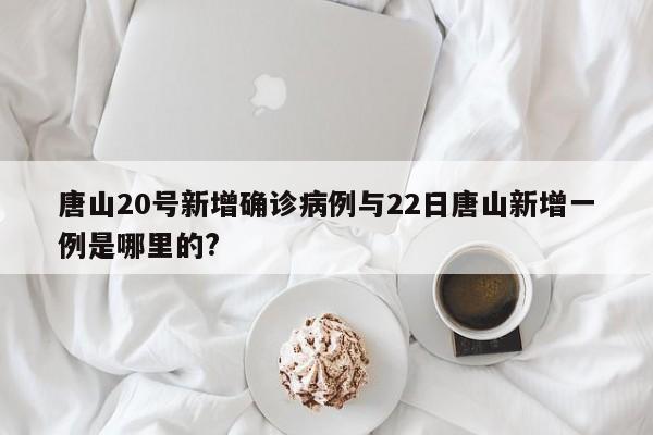 唐山20号新增确诊病例与22日唐山新增一例是哪里的?