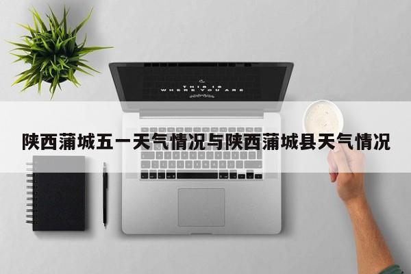 陕西蒲城五一天气情况与陕西蒲城县天气情况