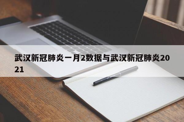 武汉新冠肺炎一月2数据与武汉新冠肺炎2021