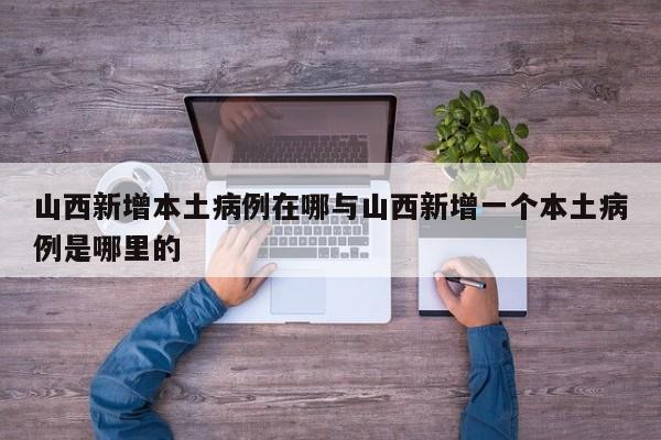 山西新增本土病例在哪与山西新增一个本土病例是哪里的