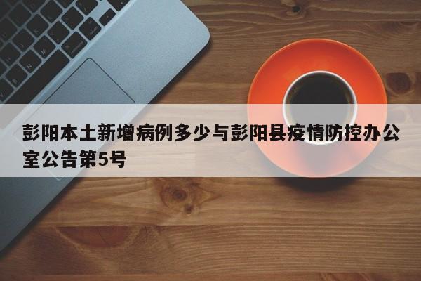彭阳本土新增病例多少与彭阳县疫情防控办公室公告第5号