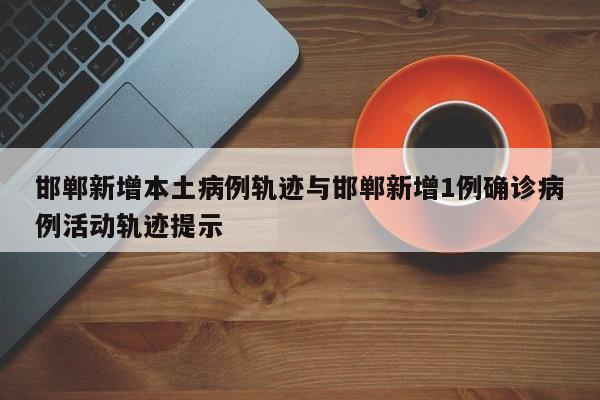 邯郸新增本土病例轨迹与邯郸新增1例确诊病例活动轨迹提示