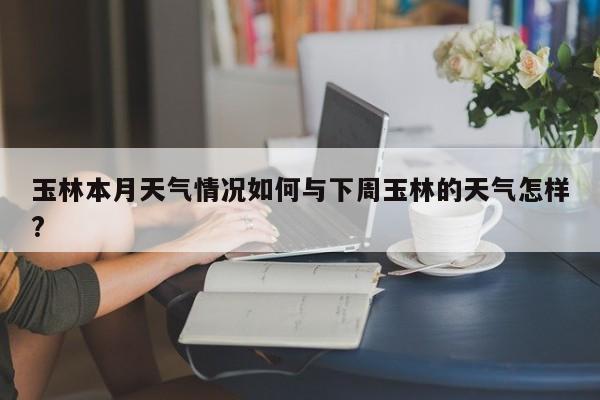 玉林本月天气情况如何与下周玉林的天气怎样?