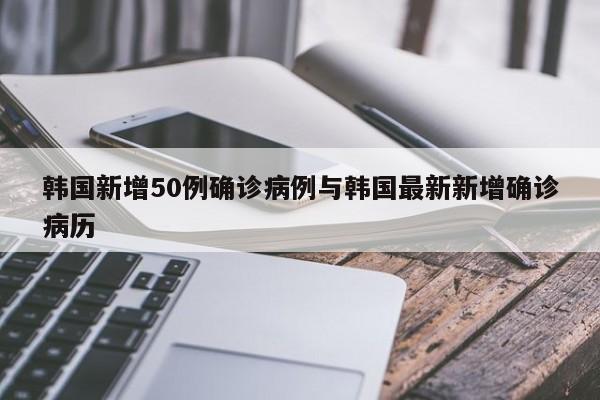 韩国新增50例确诊病例与韩国最新新增确诊病历