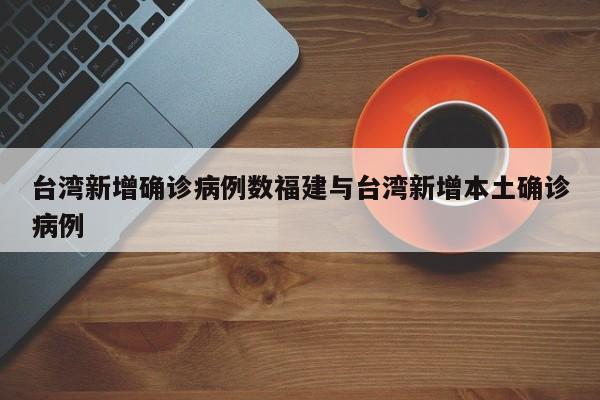 台湾新增确诊病例数福建与台湾新增本土确诊病例