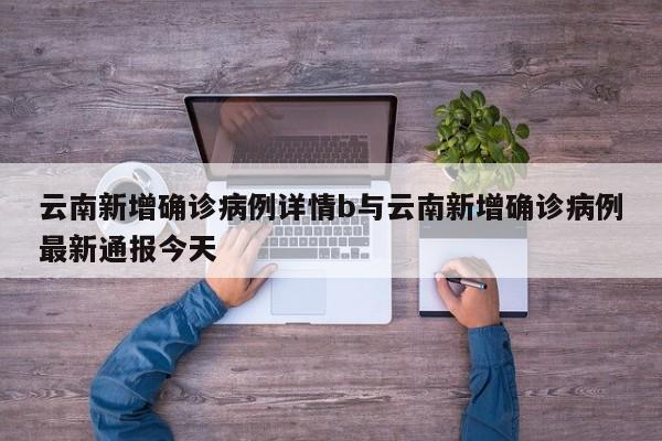 云南新增确诊病例详情b与云南新增确诊病例最新通报今天