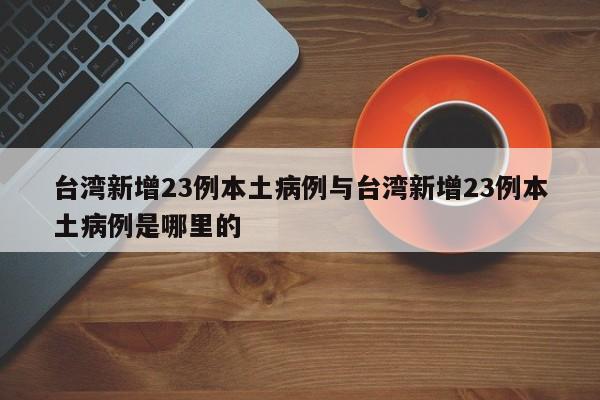 台湾新增23例本土病例与台湾新增23例本土病例是哪里的