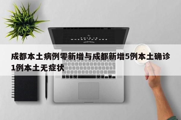 成都本土病例零新增与成都新增5例本土确诊1例本土无症状