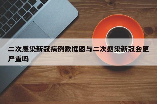 二次感染新冠病例数据图与二次感染新冠会更严重吗