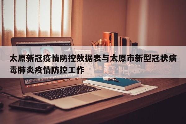太原新冠疫情防控数据表与太原市新型冠状病毒肺炎疫情防控工作