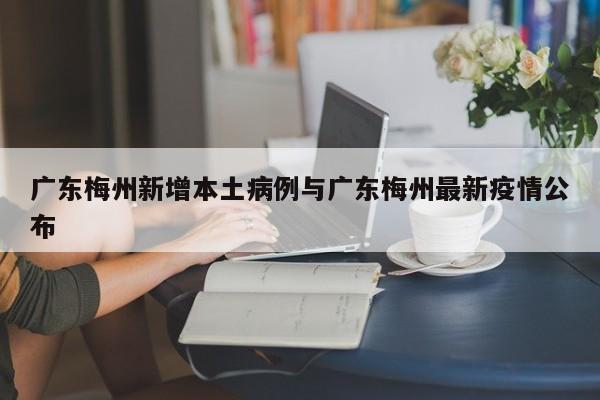 广东梅州新增本土病例与广东梅州最新疫情公布