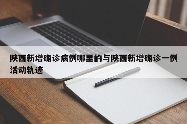 陕西新增确诊病例哪里的与陕西新增确诊一例活动轨迹