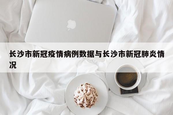 长沙市新冠疫情病例数据与长沙市新冠肺炎情况