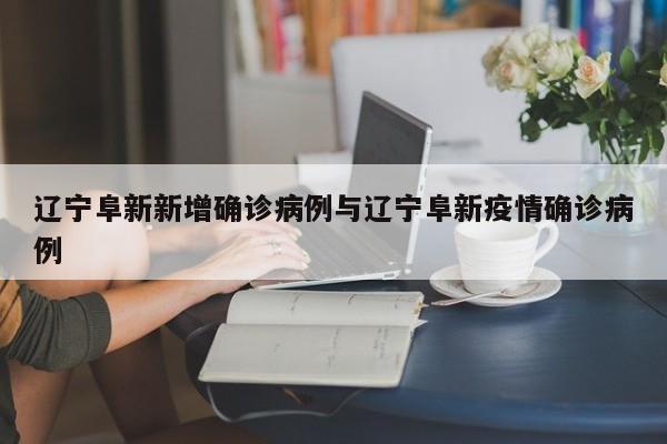 辽宁阜新新增确诊病例与辽宁阜新疫情确诊病例
