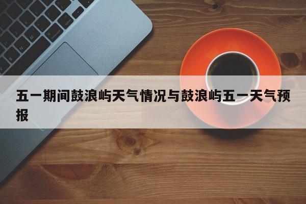 五一期间鼓浪屿天气情况与鼓浪屿五一天气预报