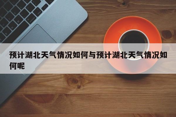 预计湖北天气情况如何与预计湖北天气情况如何呢