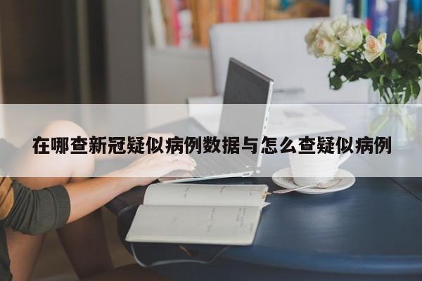 在哪查新冠疑似病例数据与怎么查疑似病例