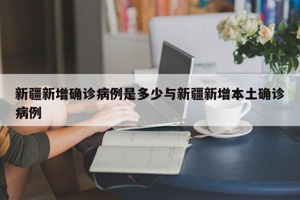 新疆新增确诊病例是多少与新疆新增本土确诊病例