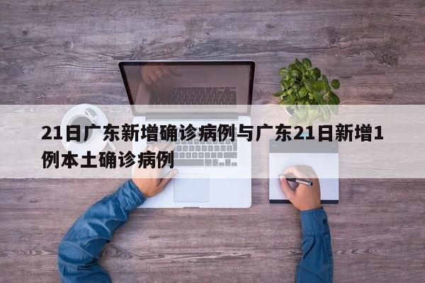 21日广东新增确诊病例与广东21日新增1例本土确诊病例