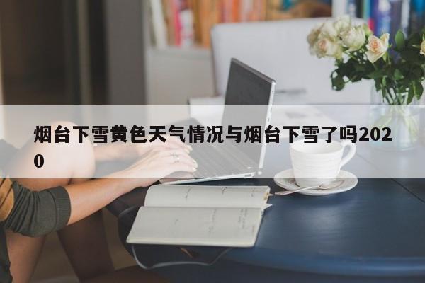 烟台下雪黄色天气情况与烟台下雪了吗2020