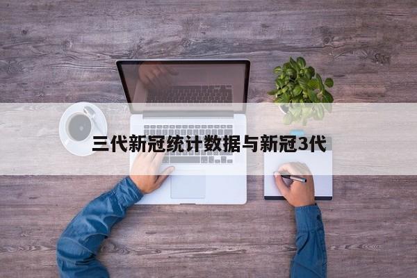 三代新冠统计数据与新冠3代