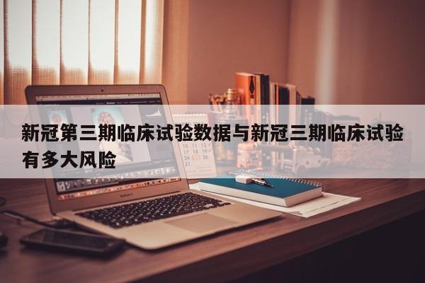 新冠第三期临床试验数据与新冠三期临床试验有多大风险