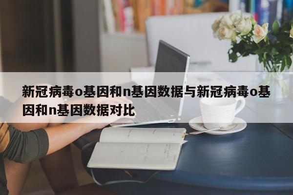 新冠病毒o基因和n基因数据与新冠病毒o基因和n基因数据对比