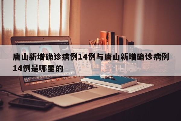 唐山新增确诊病例14例与唐山新增确诊病例14例是哪里的
