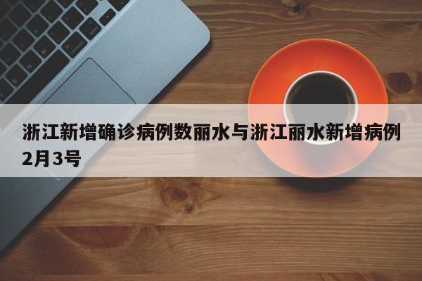 浙江新增确诊病例数丽水与浙江丽水新增病例2月3号