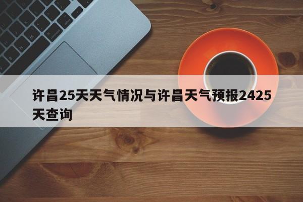 许昌25天天气情况与许昌天气预报2425天查询