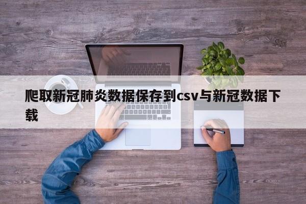 爬取新冠肺炎数据保存到csv与新冠数据下载