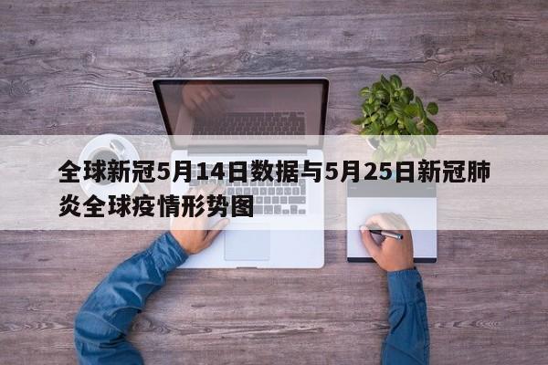 全球新冠5月14日数据与5月25日新冠肺炎全球疫情形势图