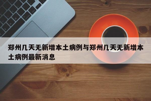 郑州几天无新增本土病例与郑州几天无新增本土病例最新消息
