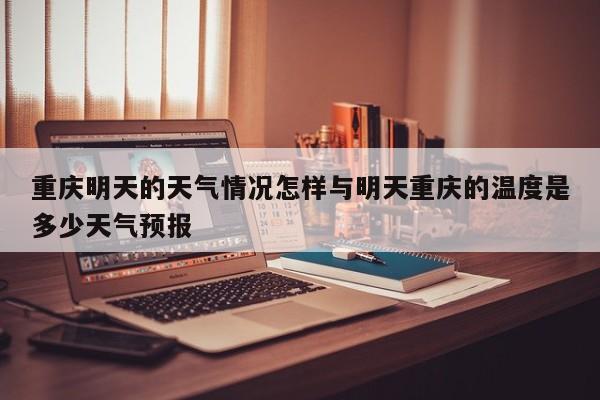 重庆明天的天气情况怎样与明天重庆的温度是多少天气预报
