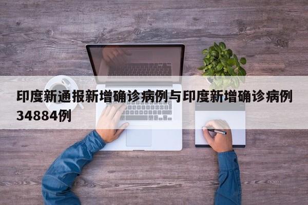 印度新通报新增确诊病例与印度新增确诊病例34884例