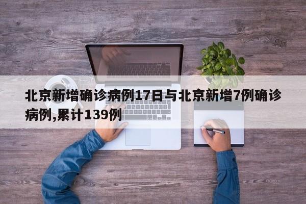 北京新增确诊病例17日与北京新增7例确诊病例,累计139例