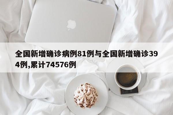 全国新增确诊病例81例与全国新增确诊394例,累计74576例