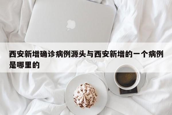 西安新增确诊病例源头与西安新增的一个病例是哪里的