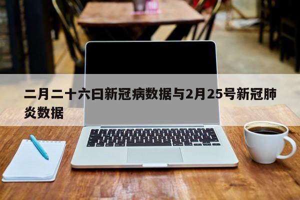 二月二十六曰新冠病数据与2月25号新冠肺炎数据