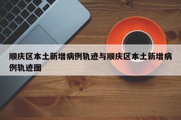 顺庆区本土新增病例轨迹与顺庆区本土新增病例轨迹图