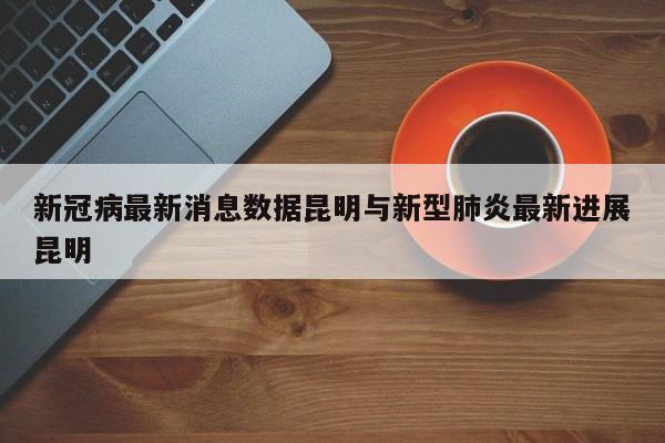 新冠病最新消息数据昆明与新型肺炎最新进展昆明