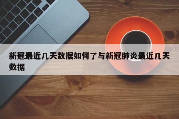 新冠最近几天数据如何了与新冠肺炎最近几天数据