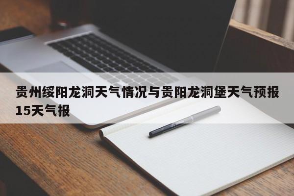 贵州绥阳龙洞天气情况与贵阳龙洞堡天气预报15天气报