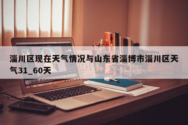 淄川区现在天气情况与山东省淄博市淄川区天气31_60天